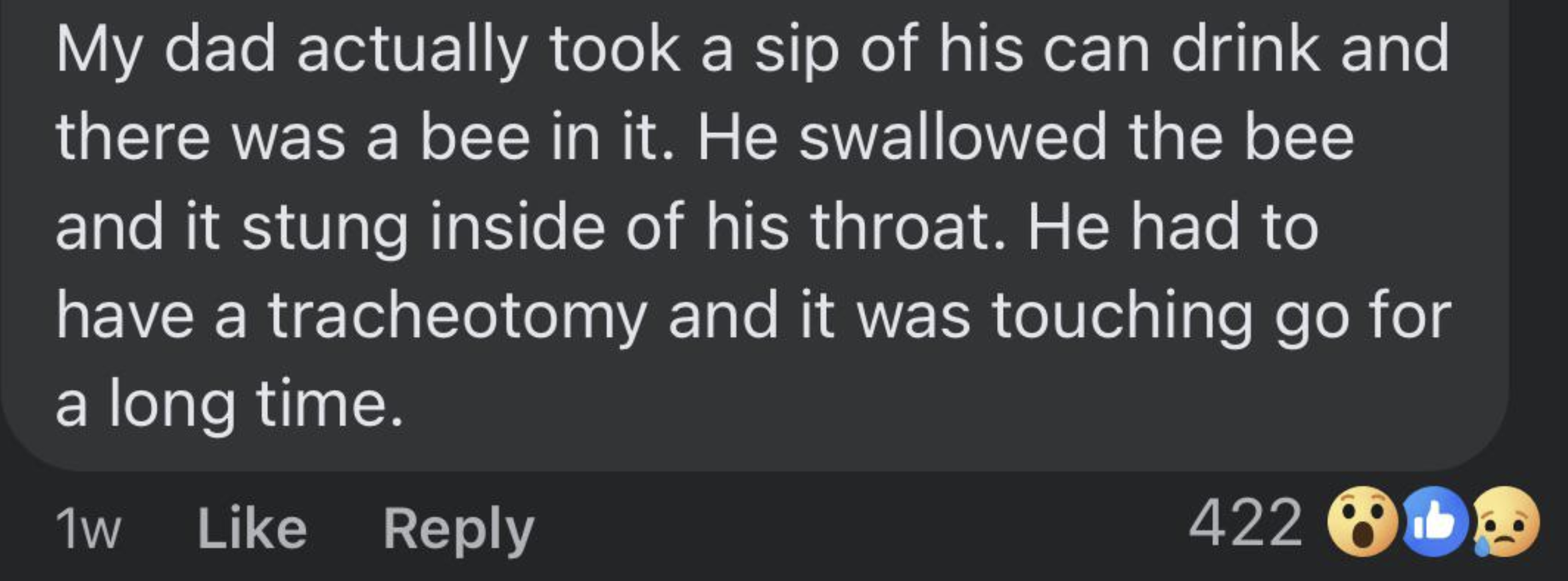 screenshot - My dad actually took a sip of his can drink and there was a bee in it. He swallowed the bee and it stung inside of his throat. He had to have a tracheotomy and it was touching go for a long time. 1w 422